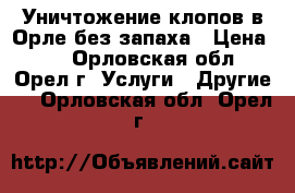 Уничтожение клопов в Орле без запаха › Цена ­ 0 - Орловская обл., Орел г. Услуги » Другие   . Орловская обл.,Орел г.